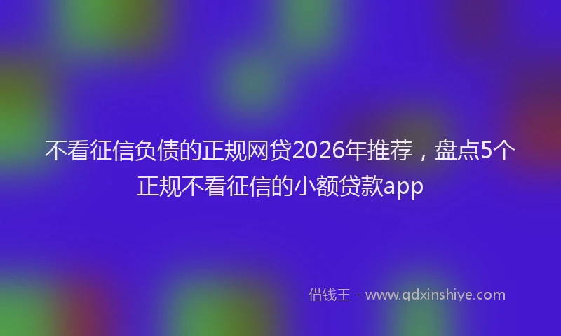 不看征信负债的正规网贷2026年推荐，盘点5个正规不看征信的小额贷款app