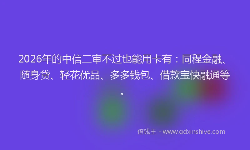 2026年的中信二审不过也能用卡有：同程金融、随身贷、轻花优品、多多钱包、借款宝快融通等。