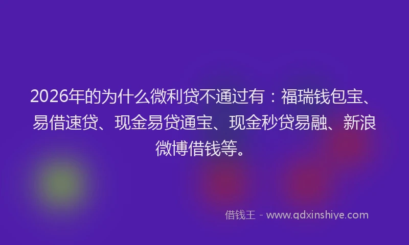 2026年的为什么微利贷不通过有:福瑞钱包宝、易借速贷、现金易贷通宝、现金秒贷易融、新浪微博借钱等。