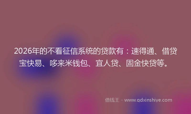 2026年的不看征信系统的贷款有：速得通、借贷宝快易、哆来米钱包、宜人贷、固金快贷等。