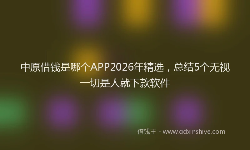 中原借钱是哪个APP2026年精选，总结5个无视一切是人就下款软件