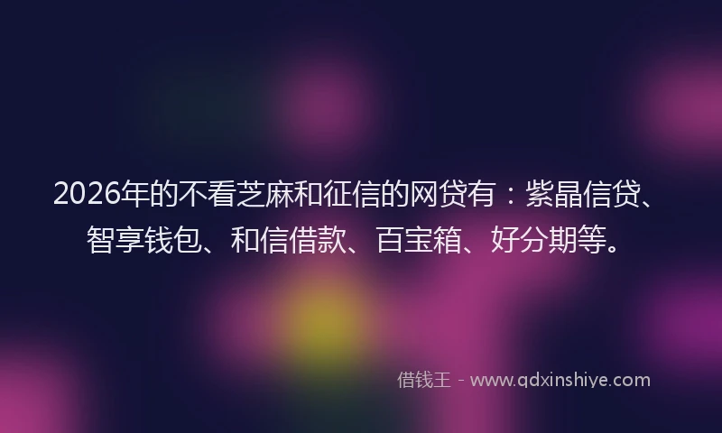 2026年的不看芝麻和征信的网贷有：紫晶信贷、智享钱包、和信借款、百宝箱、好分期等。