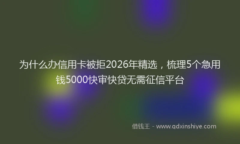 为什么办信用卡被拒2026年精选，梳理5个急用钱5000快审快贷无需征信平台