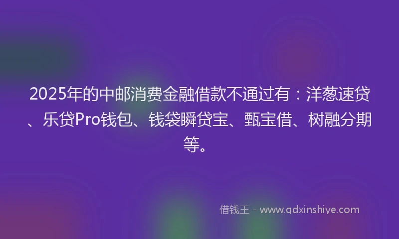 2025年的中邮消费金融借款不通过有：洋葱速贷、乐贷Pro钱包、钱袋瞬贷宝、甄宝借、树融分期等。