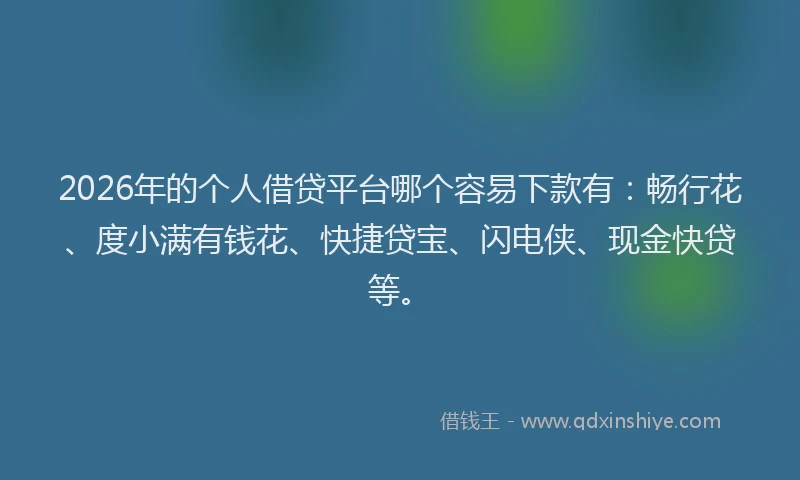 2026年的个人借贷平台哪个容易下款有：畅行花、度小满有钱花、快捷贷宝、闪电侠、现金快贷等。