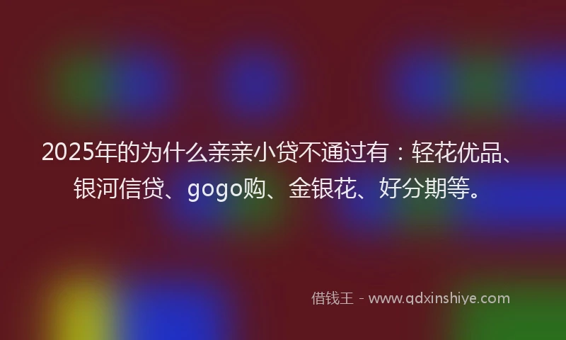 2025年的为什么亲亲小贷不通过有：轻花优品、银河信贷、gogo购、金银花、好分期等。