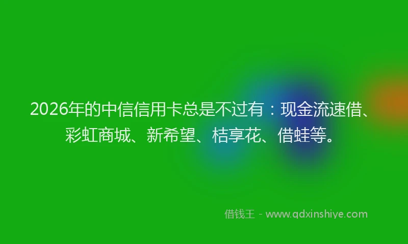 2026年的中信信用卡总是不过有：现金流速借、彩虹商城、新希望、桔享花、借蛙等。