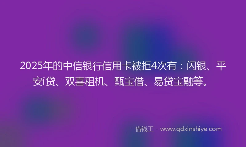 2025年的中信银行信用卡被拒4次有：闪银、平安i贷、双喜租机、甄宝借、易贷宝融等。
