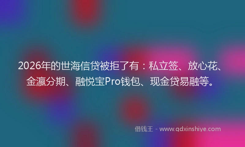 2026年的世海信贷被拒了有：私立签、放心花、金瀛分期、融悦宝Pro钱包、现金贷易融等。