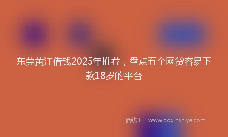 东莞黄江借钱2025年推荐，盘点五个网贷容易下款18岁的平台