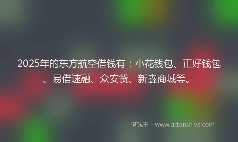 2025年的东方航空借钱有：小花钱包、正好钱包、易借速融、众安贷、新鑫商城等。