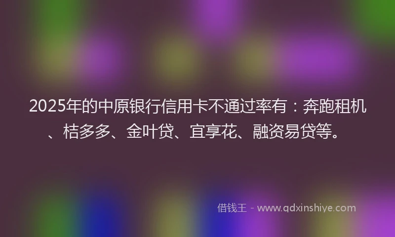 2025年的中原银行信用卡不通过率有:奔跑租机、桔多多、金叶贷、宜享花、融资易贷等。