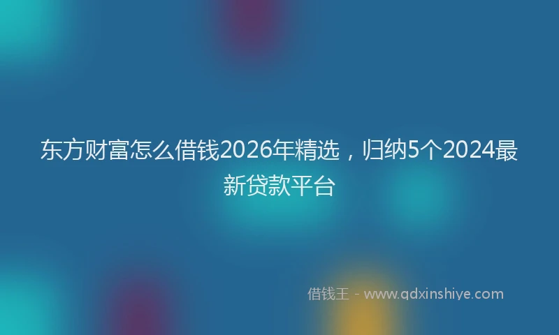 东方财富怎么借钱2026年精选，归纳5个2024最新贷款平台