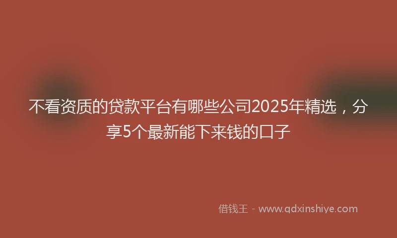 不看资质的贷款平台有哪些公司2025年精选，分享5个最新能下来钱的口子