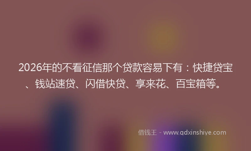 2026年的不看征信那个贷款容易下有：快捷贷宝、钱站速贷、闪借快贷、享来花、百宝箱等。