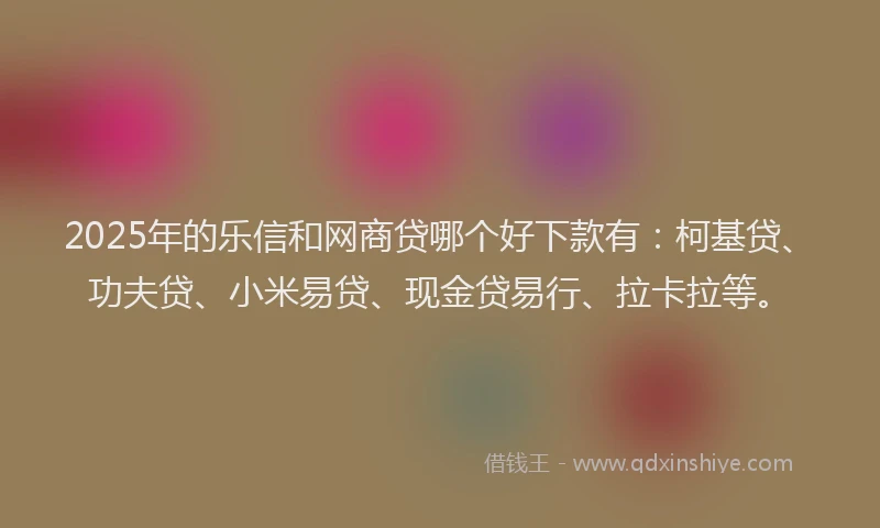 2025年的乐信和网商贷哪个好下款有:柯基贷、功夫贷、小米易贷、现金贷易行、拉卡拉等。