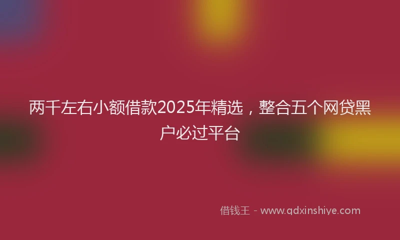 两千左右小额借款2025年精选，整合五个网贷黑户必过平台