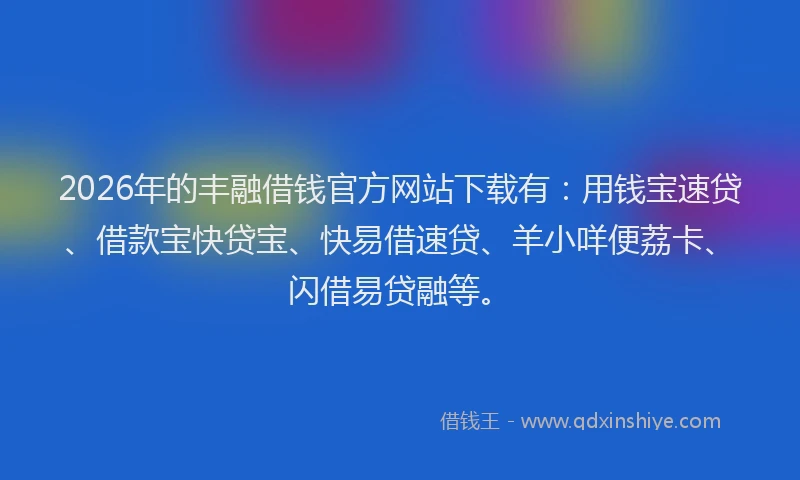 2026年的丰融借钱官方网站下载有:用钱宝速贷、借款宝快贷宝、快易借速贷、羊小咩便荔卡、闪借易贷融等。