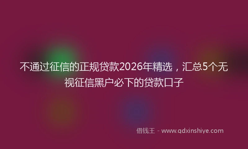 不通过征信的正规贷款2026年精选，汇总5个无视征信黑户必下的贷款口子
