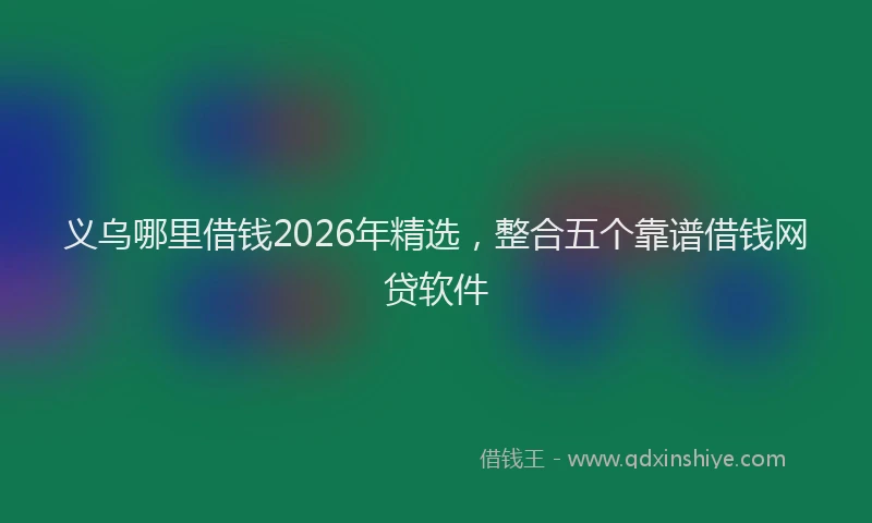 义乌哪里借钱2026年精选，整合五个靠谱借钱网贷软件