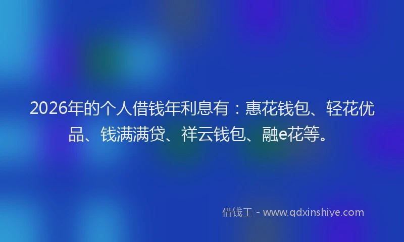 2026年的个人借钱年利息有：惠花钱包、轻花优品、钱满满贷、祥云钱包、融e花等。