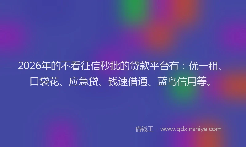 2026年的不看征信秒批的贷款平台有:优一租、口袋花、应急贷、钱速借通、蓝鸟信用等。