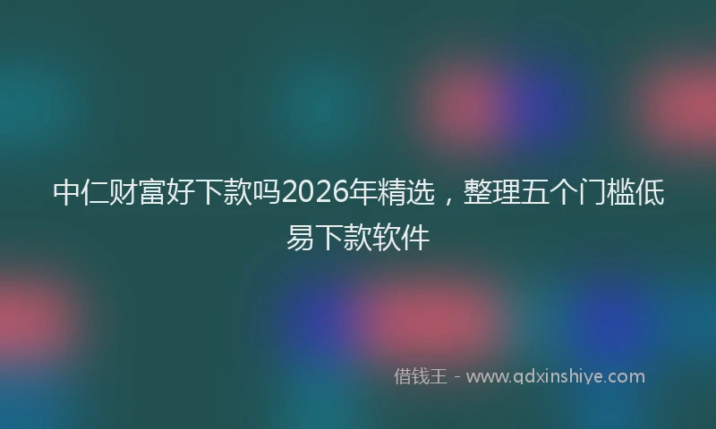 中仁财富好下款吗2026年精选，整理五个门槛低易下款软件