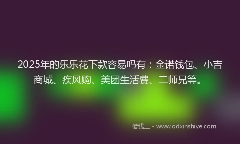 2025年的乐乐花下款容易吗有：金诺钱包、小吉商城、疾风购、美团生活费、二师兄等。