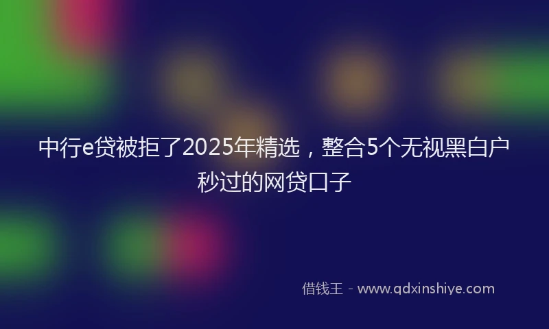中行e贷被拒了2025年精选，整合5个无视黑白户秒过的网贷口子