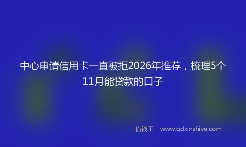 中心申请信用卡一直被拒2026年推荐，梳理5个11月能贷款的口子