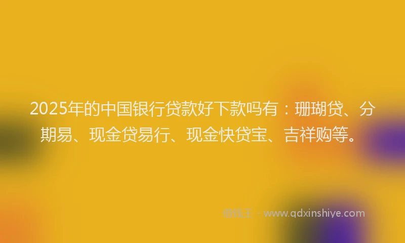 2025年的中国银行贷款好下款吗有：珊瑚贷、分期易、现金贷易行、现金快贷宝、吉祥购等。