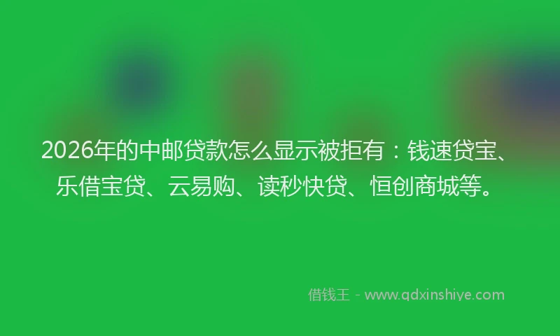 2026年的中邮贷款怎么显示被拒有:钱速贷宝、乐借宝贷、云易购、读秒快贷、恒创商城等。