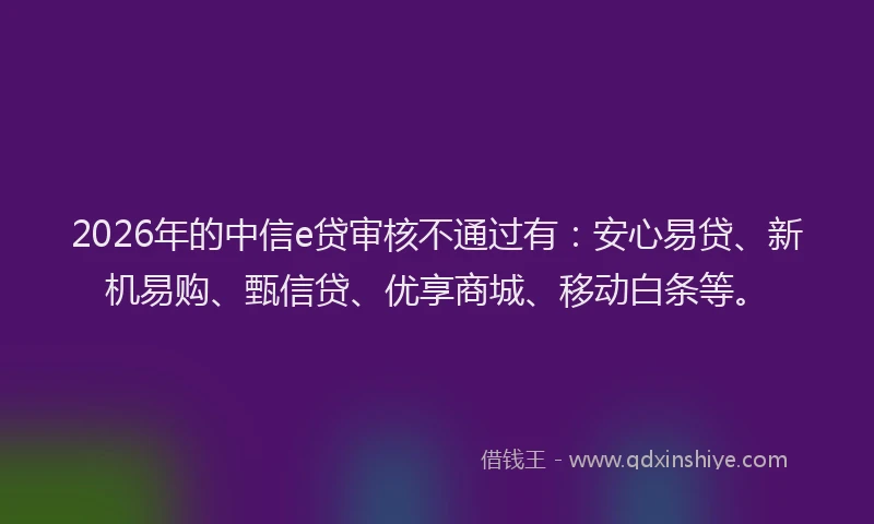 2026年的中信e贷审核不通过有：安心易贷、新机易购、甄信贷、优享商城、移动白条等。