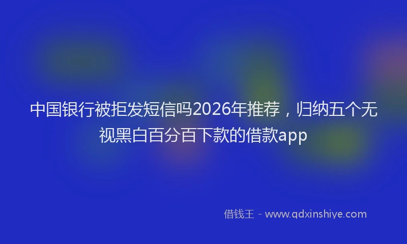 中国银行被拒发短信吗2026年推荐，归纳五个无视黑白百分百下款的借款app