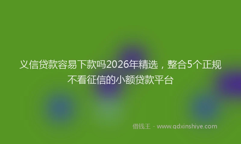 义信贷款容易下款吗2026年精选，整合5个正规不看征信的小额贷款平台