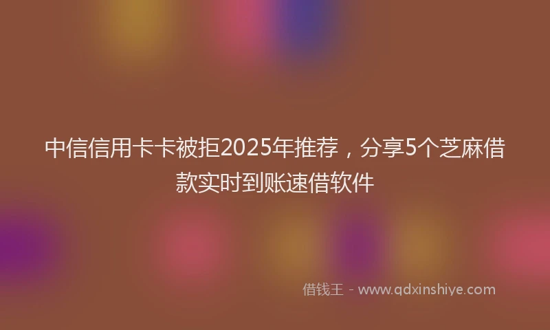 中信信用卡卡被拒2025年推荐，分享5个芝麻借款实时到账速借软件