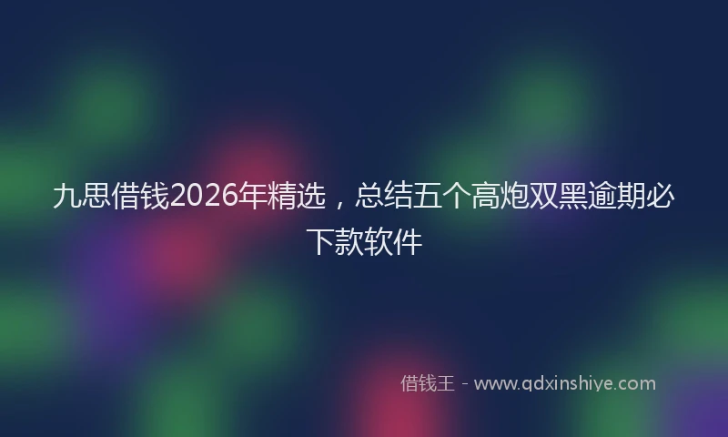 九思借钱2026年精选，总结五个高炮双黑逾期必下款软件