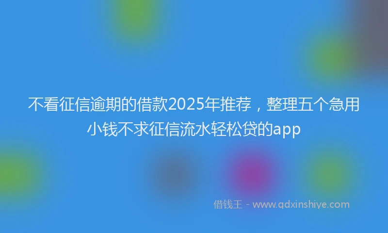 不看征信逾期的借款2025年推荐，整理五个急用小钱不求征信流水轻松贷的app