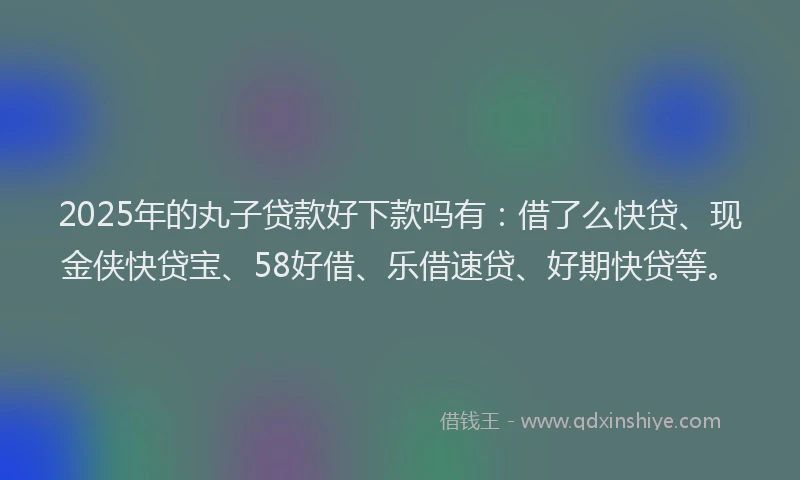 2025年的丸子贷款好下款吗有：借了么快贷、现金侠快贷宝、58好借、乐借速贷、好期快贷等。