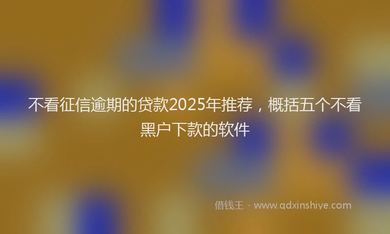 不看征信逾期的贷款2025年推荐，概括五个不看黑户下款的软件