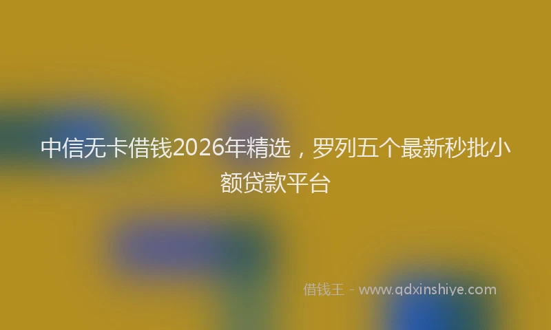 中信无卡借钱2026年精选，罗列五个最新秒批小额贷款平台