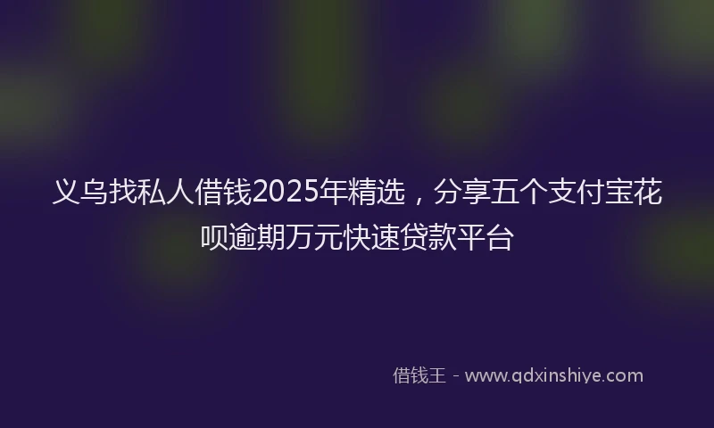 义乌找私人借钱2025年精选，分享五个支付宝花呗逾期万元快速贷款平台
