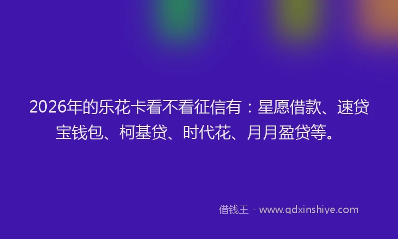 2026年的乐花卡看不看征信有：星愿借款、速贷宝钱包、柯基贷、时代花、月月盈贷等。
