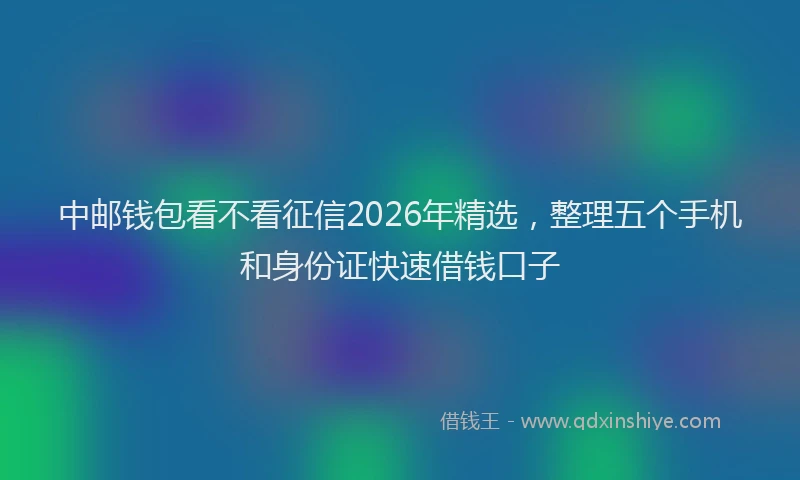 中邮钱包看不看征信2026年精选，整理五个手机和身份证快速借钱口子