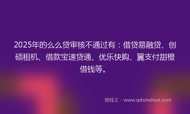 2025年的么么贷审核不通过有:借贷易融贷、创硕租机、借款宝速贷通、优乐快购、翼支付甜橙借钱等。
