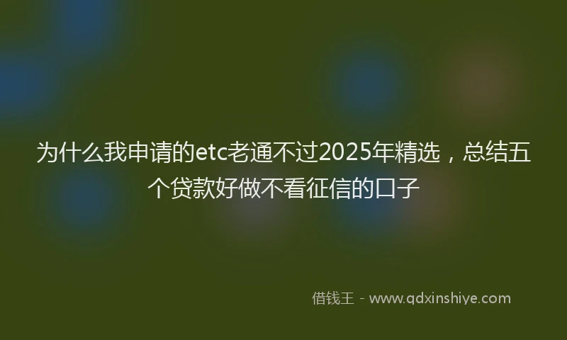 为什么我申请的etc老通不过2025年精选，总结五个贷款好做不看征信的口子