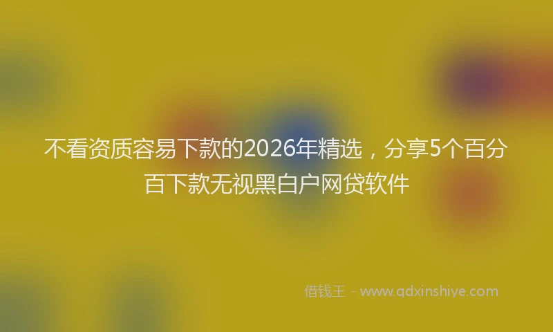 不看资质容易下款的2026年精选，分享5个百分百下款无视黑白户网贷软件