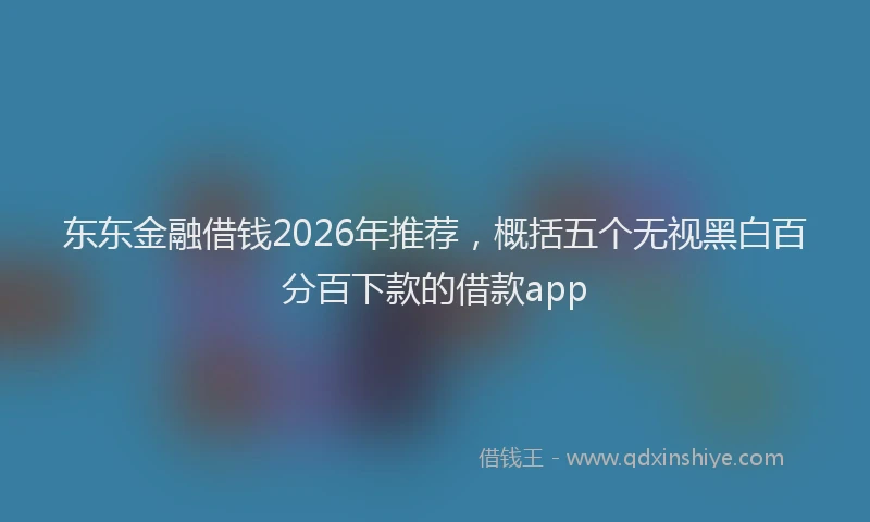 东东金融借钱2026年推荐，概括五个无视黑白百分百下款的借款app