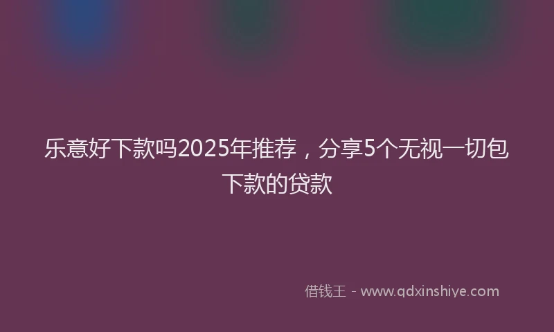 乐意好下款吗2025年推荐，分享5个无视一切包下款的贷款