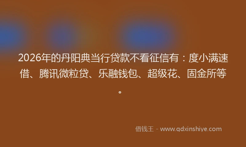 2026年的丹阳典当行贷款不看征信有：度小满速借、腾讯微粒贷、乐融钱包、超级花、固金所等。